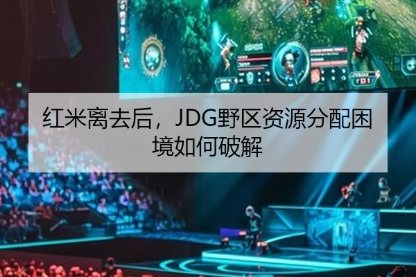 红米离去后，JDG野区资源分配困境如何破解